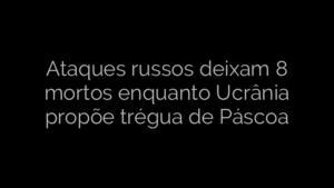 ​Ataques russos deixam 8 mortos enquanto Ucrânia propõe trégua de Páscoa 